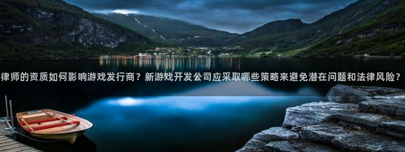bg大游的所有小说：律师的资质如何影响游戏发行商？新游戏开发公司应采取哪些策略来避免潜在问题和法律风险？