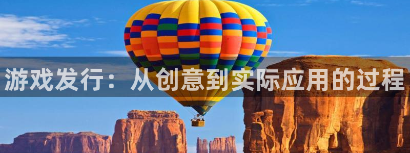 bg大游子酒业：游戏发行：从创意到实际应用的过程