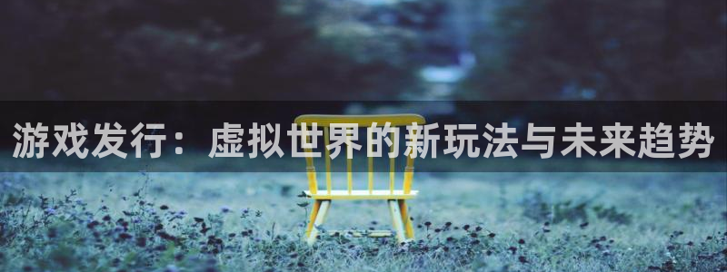 bg大游娱乐测速官网：游戏发行：虚拟世界的新玩法与未来趋势