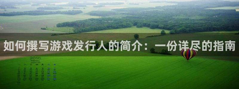 bg大游官网注册登录不了：如何撰写游戏发行人的简介：一份详尽的指南