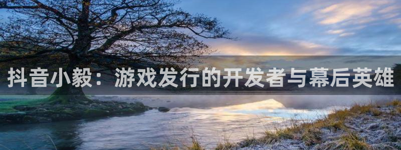 bg大游官网奇趣腾讯分分彩：抖音小毅：游戏发行的开发者与幕后英雄